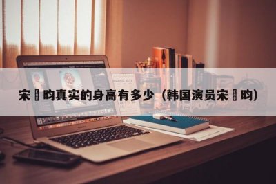 ​宋昰昀真实的身高有多少（韩国演员宋昰昀）