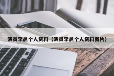 ​演员李晨个人资料（演员李晨个人资料图片）