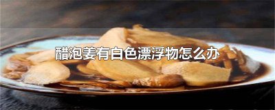 ​醋泡姜底下有白色沉淀还能吃吗 醋泡姜底下有白色沉淀物