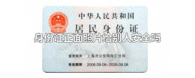 ​身份证照片正面发给别人安全吗 把身份证的正面照片拍照给别人安全吗