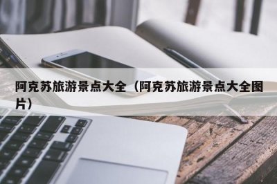 ​阿克苏旅游景点大全（阿克苏旅游景点大全图片）