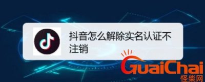 ​抖音实名认证怎么解除不用注销的？抖音实名认证怎么解除解绑