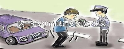 ​喝一罐330ml啤酒多久吹不出来