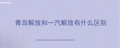 ​青岛解放和一汽解放有什么区别