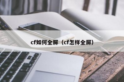 ​cf如何全屏（cf怎样全屏）